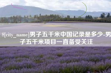 赤壁男子五千米中国记录是多少-男子五千米项目一直备受关注
