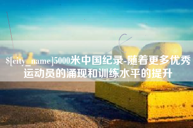 赤壁5000米中国纪录-随着更多优秀运动员的涌现和训练水平的提升