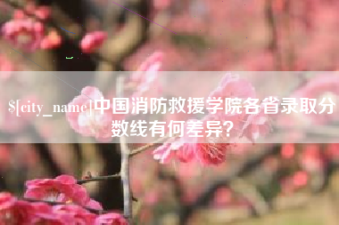 赤壁中国消防救援学院各省录取分数线有何差异？