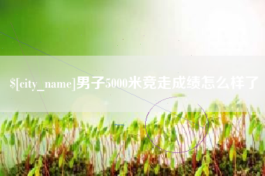 赤壁男子5000米竞走成绩怎么样了