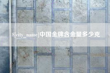 赤壁中国金牌含金量多少克