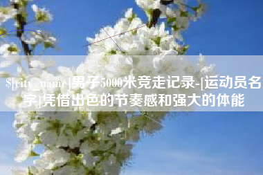 赤壁男子5000米竞走记录-[运动员名字]凭借出色的节奏感和强大的体能