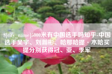 赤壁5000米有中国选手吗知乎-中国选手吴宇、刘瀚彬、哈那哈提·木哈买提分别获得冠、亚、季军