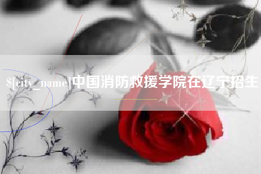 赤壁中国消防救援学院在辽宁招生