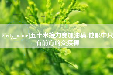赤壁五十米接力赛加油稿-他眼中只有前方的交接棒