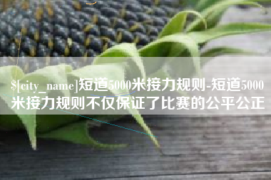 赤壁短道5000米接力规则-短道5000米接力规则不仅保证了比赛的公平公正