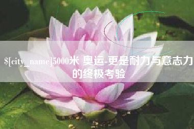 赤壁5000米 奥运-更是耐力与意志力的终极考验