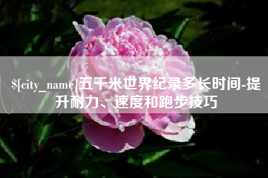 赤壁五千米世界纪录多长时间-提升耐力、速度和跑步技巧