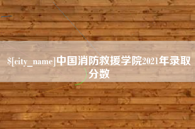 赤壁中国消防救援学院2021年录取分数
