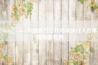 赤壁中国执行公开网被执行人名单查询孟凡鹏