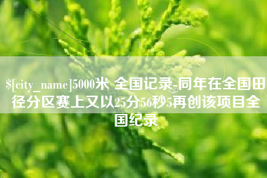 赤壁5000米 全国记录-同年在全国田径分区赛上又以25分56秒5再创该项目全国纪录