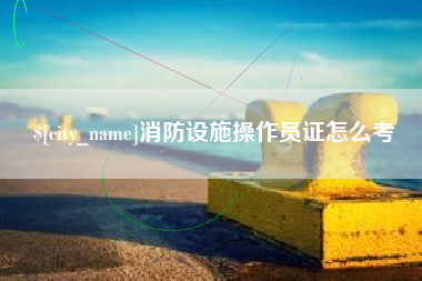 赤壁消防设施操作员证怎么考