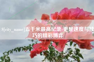 赤壁五千米最高纪录-更是速度与技巧的精彩博弈