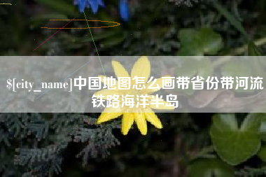 赤壁中国地图怎么画带省份带河流铁路海洋半岛