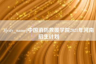赤壁中国消防救援学院2021年河南招生计划
