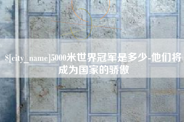 赤壁5000米世界冠军是多少-他们将成为国家的骄傲