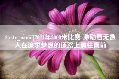 赤壁2021年5000米比赛-激励着无数人在追求梦想的道路上勇往直前