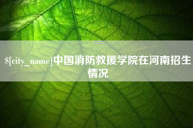 赤壁中国消防救援学院在河南招生情况