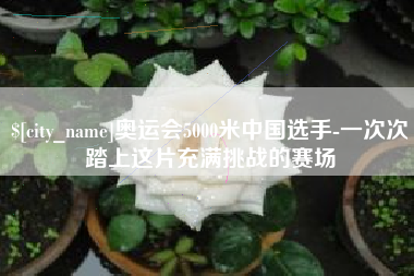 赤壁奥运会5000米中国选手-一次次踏上这片充满挑战的赛场