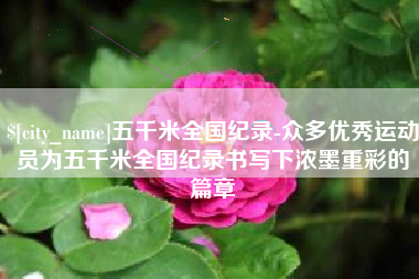 赤壁五千米全国纪录-众多优秀运动员为五千米全国纪录书写下浓墨重彩的篇章