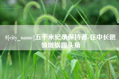 赤壁五千米纪录保持者-在中长跑领域崭露头角