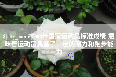 赤壁5000米国家运动员标准成绩-意味着运动员具备了一定的耐力和跑步能力