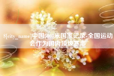 赤壁中国5000米国家记录-全国运动会作为国内顶级赛事