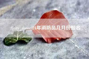赤壁21年消防员几月份报名