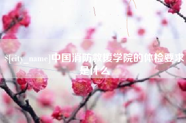 赤壁中国消防救援学院的体检要求是什么