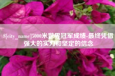 赤壁5000米世界冠军成绩-最终凭借强大的实力和坚定的信念