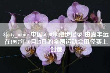 赤壁中国5000米跑步记录-由夏丰远在1997年10月23日的全国运动会田径赛上创造