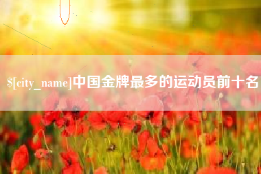 赤壁中国金牌最多的运动员前十名