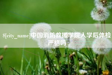 赤壁中国消防救援学院入学后体检严格吗