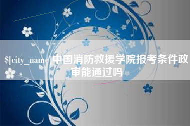 赤壁中国消防救援学院报考条件政审能通过吗